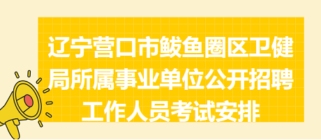 遼寧營口市鲅魚圈區(qū)衛(wèi)健局所屬事業(yè)單位公開招聘工作人員考試安排