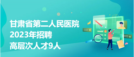 甘肅省第二人民醫(yī)院2023年招聘高層次人才9人