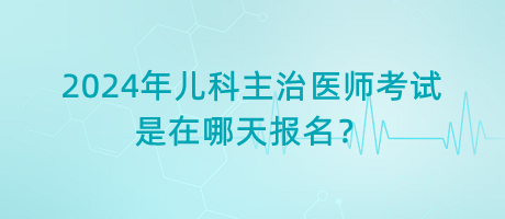 2024年兒科主治醫(yī)師考試是在哪天報名？