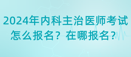 2024年內(nèi)科主治醫(yī)師考試怎么報名？在哪報名？