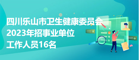 四川樂(lè)山市衛(wèi)生健康委員會(huì)2023年招事業(yè)單位工作人員16名