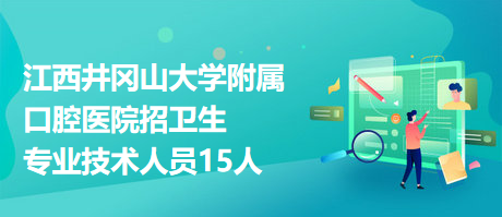 江西井岡山大學附屬口腔醫(yī)院招衛(wèi)生專業(yè)技術人員15人