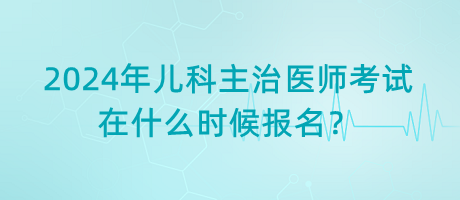 2024年兒科主治醫(yī)師考試在什么時(shí)候報(bào)名？