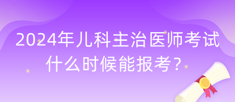 2024年兒科主治醫(yī)師考試什么時候能報考？