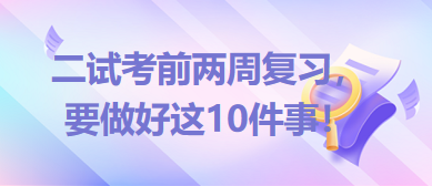 2023臨床助理醫(yī)師二試考前兩周復(fù)習(xí)，要做好這10件事！