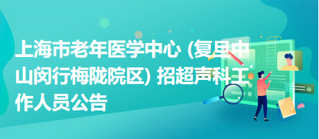 上海市老年醫(yī)學(xué)中心 (復(fù)旦中山閔行梅隴院區(qū)) 招超聲科工作人員公告