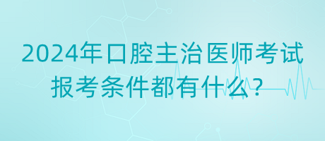 2024年口腔主治醫(yī)師考試報(bào)考條件都有什么？