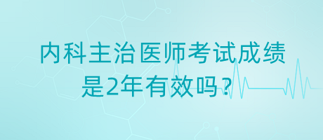 內科主治醫(yī)師考試成績是2年有效嗎？