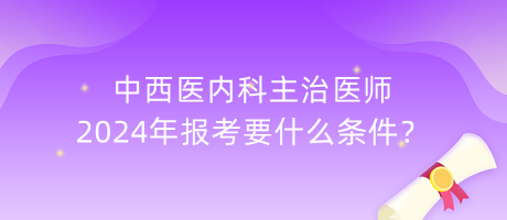 中西醫(yī)內(nèi)科主治醫(yī)師2024年報(bào)考要什么條件？