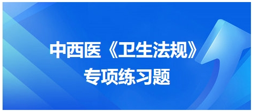 中西醫(yī)醫(yī)師《衛(wèi)生法規(guī)》科目專(zhuān)項(xiàng)練習(xí)題7