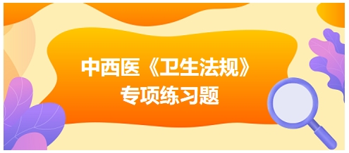 中西醫(yī)醫(yī)師《衛(wèi)生法規(guī)》科目專項練習題21