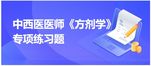 中西醫(yī)醫(yī)師《方劑學(xué)》專項(xiàng)練習(xí)題12