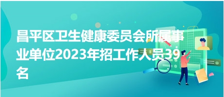 昌平區(qū)衛(wèi)生健康委員會(huì)所屬事業(yè)單位2023年招工作人員39名