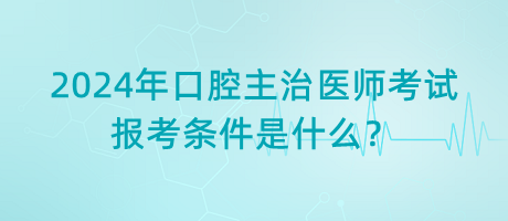 2024年口腔主治醫(yī)師考試報考條件是什么？