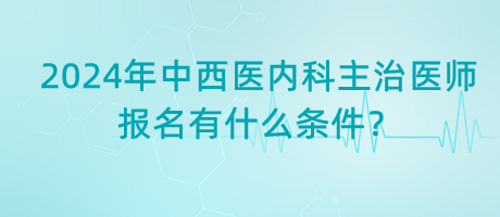 2024年中西醫(yī)內(nèi)科主治醫(yī)師報名有什么條件？