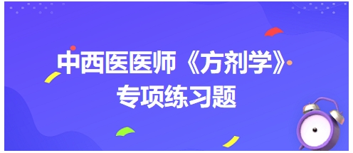 中西醫(yī)醫(yī)師《方劑學(xué)》專(zhuān)項(xiàng)練習(xí)題5