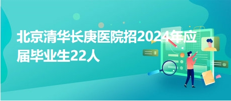 北京清華長庚醫(yī)院招2024年應屆畢業(yè)生22人