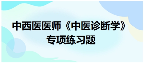 中西醫(yī)醫(yī)師中醫(yī)診斷學(xué)專項練習(xí)題22