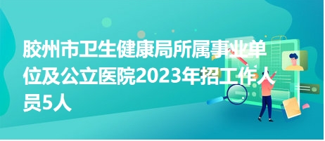 膠州市衛(wèi)生健康局所屬事業(yè)單位及公立醫(yī)院2023年招工作人員5人