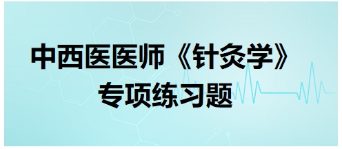 中西醫(yī)醫(yī)師《針灸學(xué)》專項練習題31