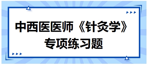 中西醫(yī)醫(yī)師《針灸學(xué)》專(zhuān)項(xiàng)練習(xí)題32