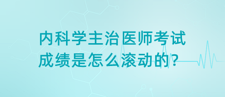 內科學主治醫(yī)師考試成績是怎么滾動的？