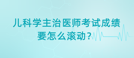 兒科學(xué)主治醫(yī)師考試成績(jī)要怎么滾動(dòng)？