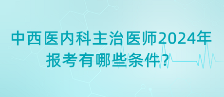 中西醫(yī)內(nèi)科主治醫(yī)師2024年報(bào)考有哪些條件？