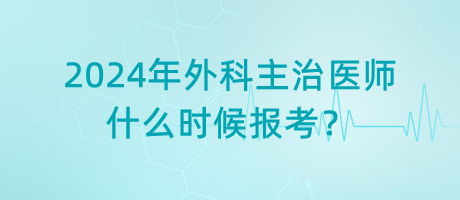 2024年外科主治醫(yī)師什么時(shí)候報(bào)考？