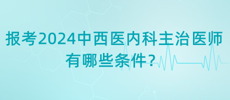 報(bào)考2024年中西醫(yī)內(nèi)科主治醫(yī)師有哪些條件？