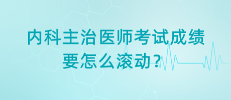 內(nèi)科主治醫(yī)師考試成績(jī)要怎么滾動(dòng)？