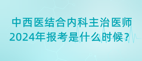 中西醫(yī)結(jié)合內(nèi)科主治醫(yī)師2024年報考是什么時候？