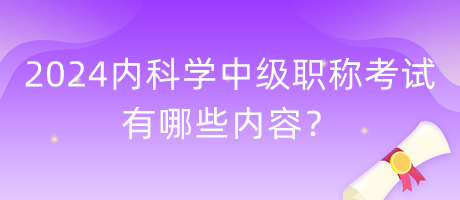 2024年內(nèi)科學(xué)中級職稱考試有哪些內(nèi)容？