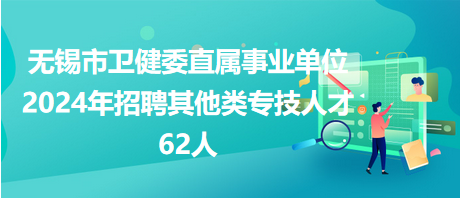 無錫市衛(wèi)健委直屬事業(yè)單位2024年招聘其他類專技人才62人