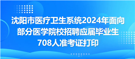 沈陽市醫(yī)療衛(wèi)生系統(tǒng)2024年面向部分醫(yī)學院校招聘應屆畢業(yè)生708人準考證打印