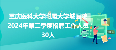 重慶醫(yī)科大學(xué)附屬大學(xué)城醫(yī)院2024年第二季度招聘工作人員30人