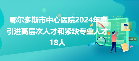 鄂爾多斯市中心醫(yī)院2024年度引進(jìn)高層次人才和緊缺專(zhuān)業(yè)人才18人